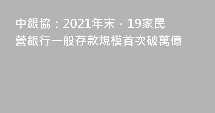 中銀協：2021年末，19家民營銀行一般存款規模首次破萬億
