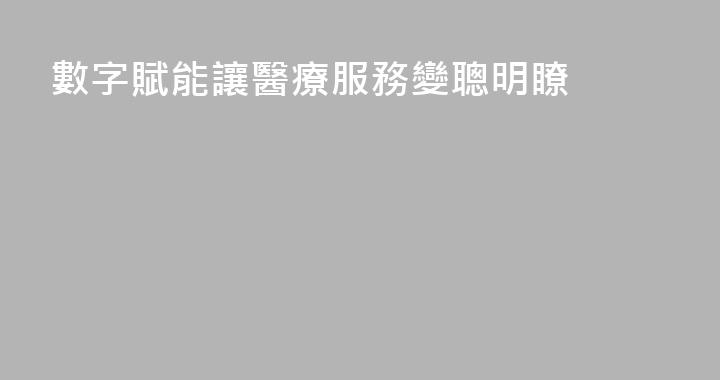 數字賦能讓醫療服務變聰明瞭
