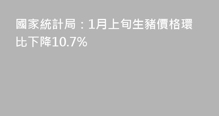 國家統計局：1月上旬生豬價格環比下降10.7%