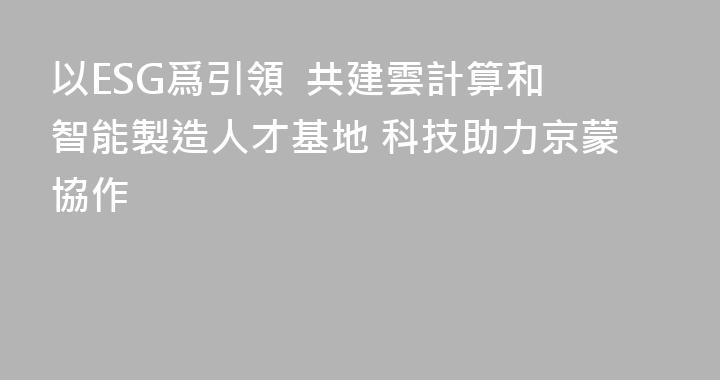 以ESG爲引領  共建雲計算和智能製造人才基地 科技助力京蒙協作