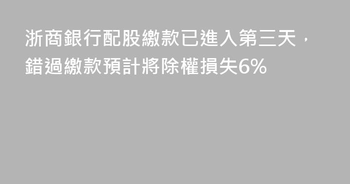 浙商銀行配股繳款已進入第三天，錯過繳款預計將除權損失6%