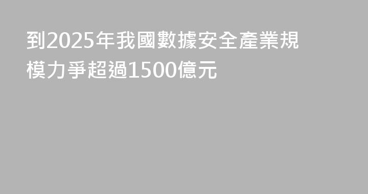 到2025年我國數據安全產業規模力爭超過1500億元