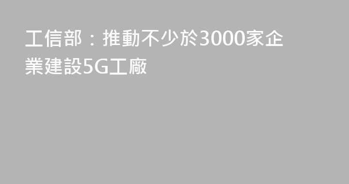 工信部：推動不少於3000家企業建設5G工廠