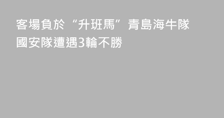 客場負於“升班馬”青島海牛隊 國安隊遭遇3輪不勝