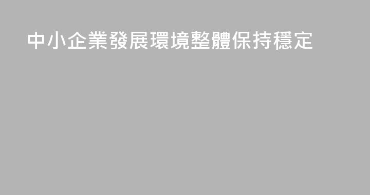 中小企業發展環境整體保持穩定