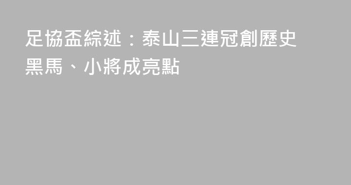 足協盃綜述：泰山三連冠創歷史 黑馬、小將成亮點