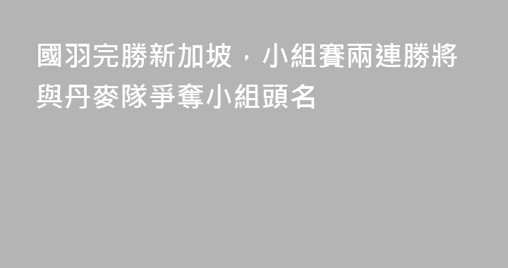 國羽完勝新加坡，小組賽兩連勝將與丹麥隊爭奪小組頭名