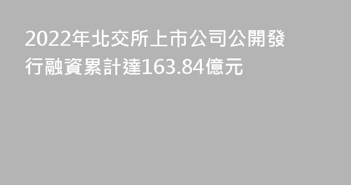 2022年北交所上市公司公開發行融資累計達163.84億元