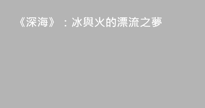 《深海》：冰與火的漂流之夢