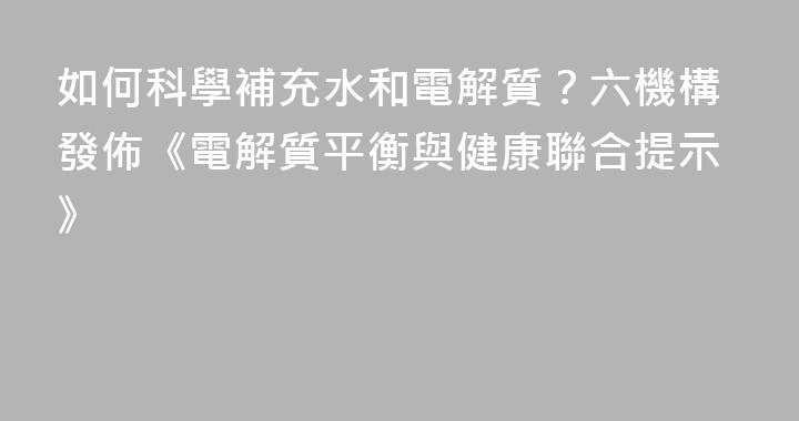 如何科學補充水和電解質？六機構發佈《電解質平衡與健康聯合提示》