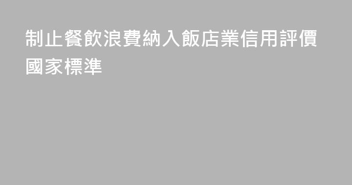 制止餐飲浪費納入飯店業信用評價國家標準