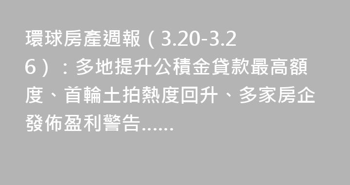 環球房產週報（3.20-3.26）：多地提升公積金貸款最高額度、首輪土拍熱度回升、多家房企發佈盈利警告……