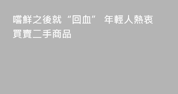 嚐鮮之後就“回血” 年輕人熱衷買賣二手商品