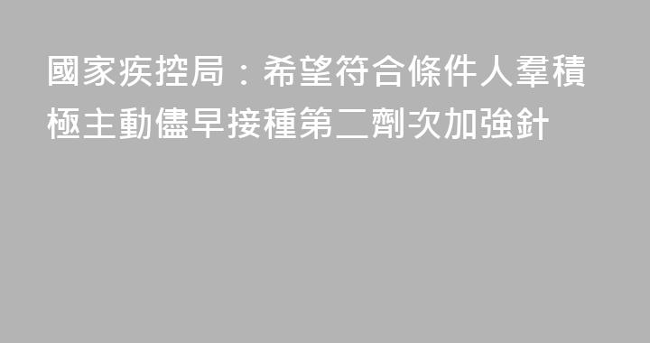 國家疾控局：希望符合條件人羣積極主動儘早接種第二劑次加強針