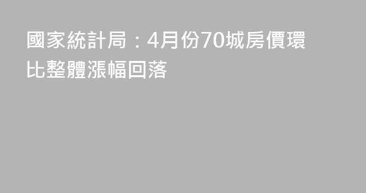 國家統計局：4月份70城房價環比整體漲幅回落