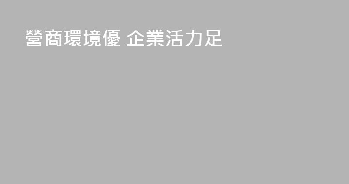 營商環境優 企業活力足