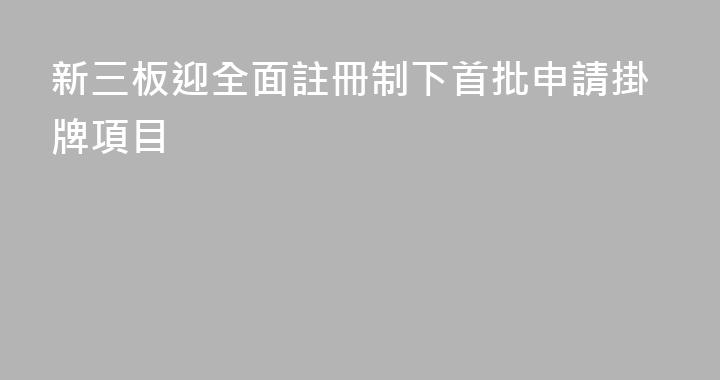 新三板迎全面註冊制下首批申請掛牌項目