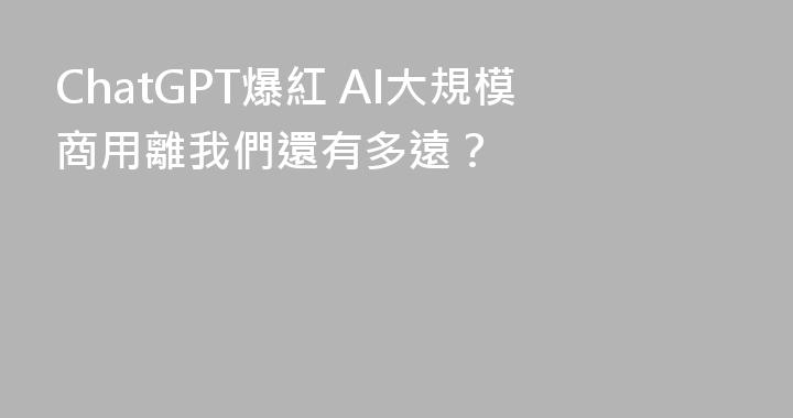 ChatGPT爆紅 AI大規模商用離我們還有多遠？