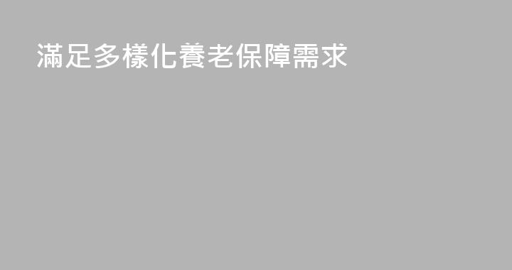 滿足多樣化養老保障需求