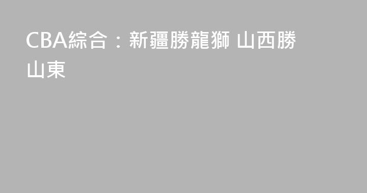 CBA綜合：新疆勝龍獅 山西勝山東