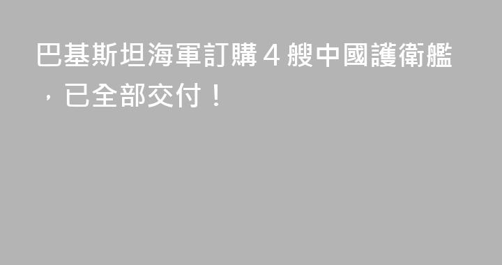 巴基斯坦海軍訂購４艘中國護衛艦，已全部交付！