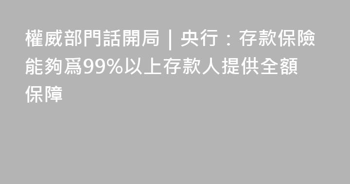 權威部門話開局｜央行：存款保險能夠爲99%以上存款人提供全額保障