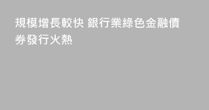 規模增長較快 銀行業綠色金融債券發行火熱