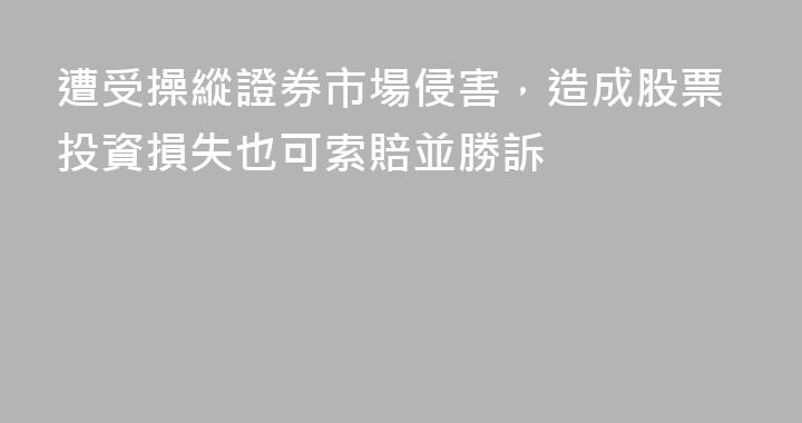遭受操縱證券市場侵害，造成股票投資損失也可索賠並勝訴