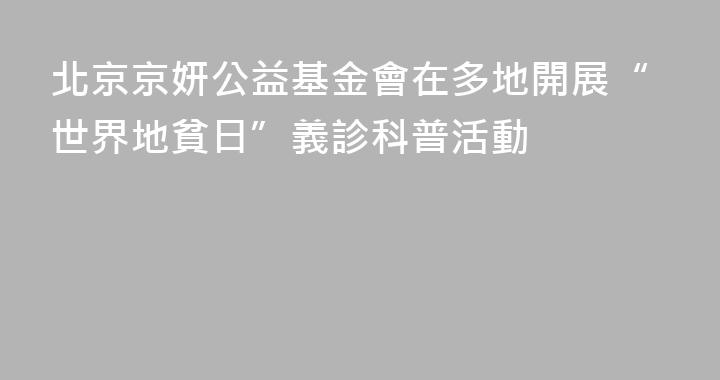 北京京妍公益基金會在多地開展“世界地貧日”義診科普活動