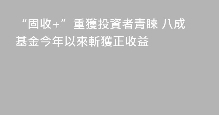“固收+”重獲投資者青睞 八成基金今年以來斬獲正收益