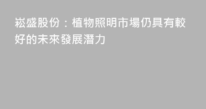 崧盛股份：植物照明市場仍具有較好的未來發展潛力