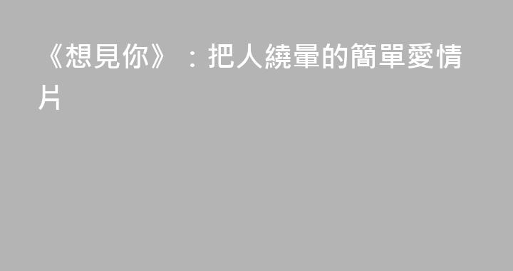 《想見你》：把人繞暈的簡單愛情片