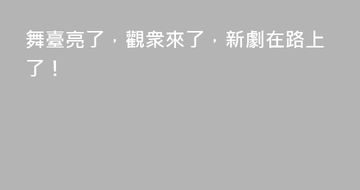 舞臺亮了，觀衆來了，新劇在路上了！