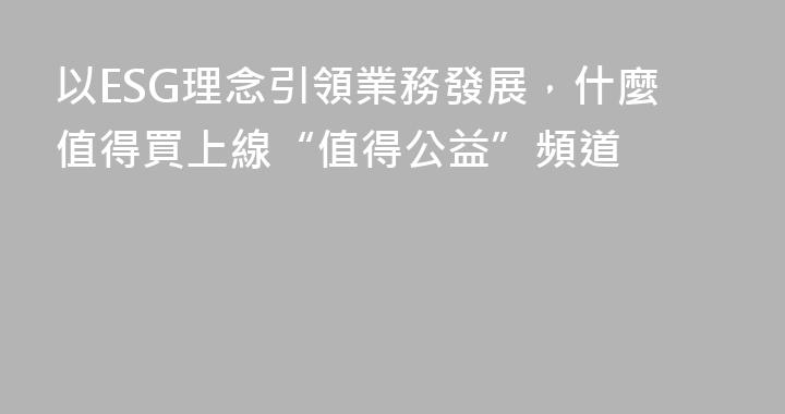 以ESG理念引領業務發展，什麼值得買上線“值得公益”頻道