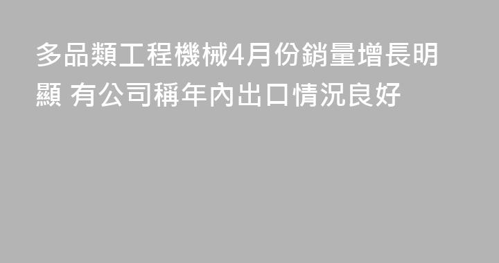 多品類工程機械4月份銷量增長明顯 有公司稱年內出口情況良好
