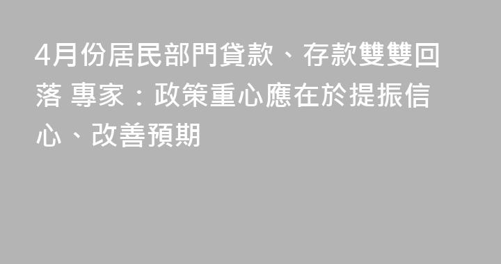 4月份居民部門貸款、存款雙雙回落 專家：政策重心應在於提振信心、改善預期