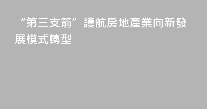 “第三支箭”護航房地產業向新發展模式轉型