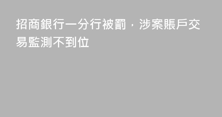 招商銀行一分行被罰，涉案賬戶交易監測不到位