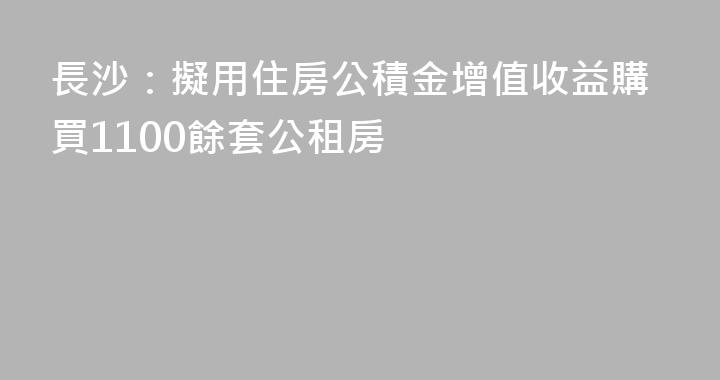 長沙：擬用住房公積金增值收益購買1100餘套公租房