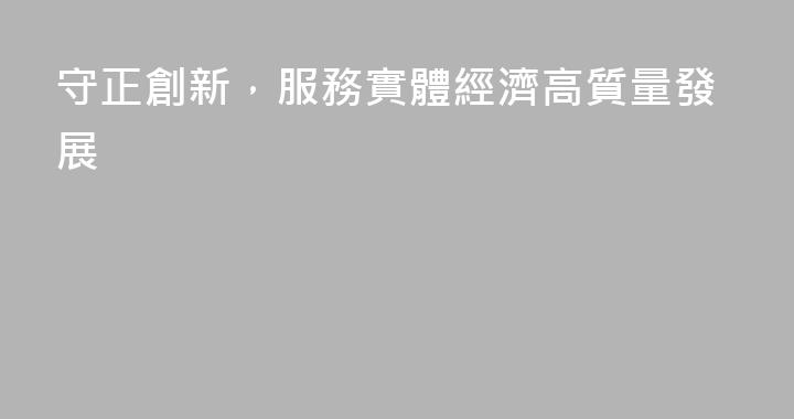 守正創新，服務實體經濟高質量發展