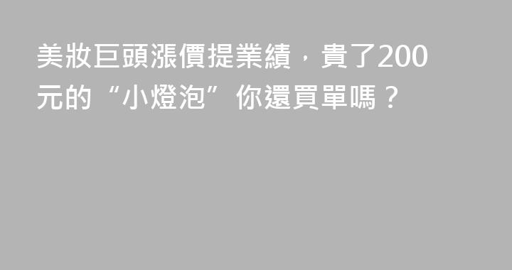 美妝巨頭漲價提業績，貴了200元的“小燈泡”你還買單嗎？