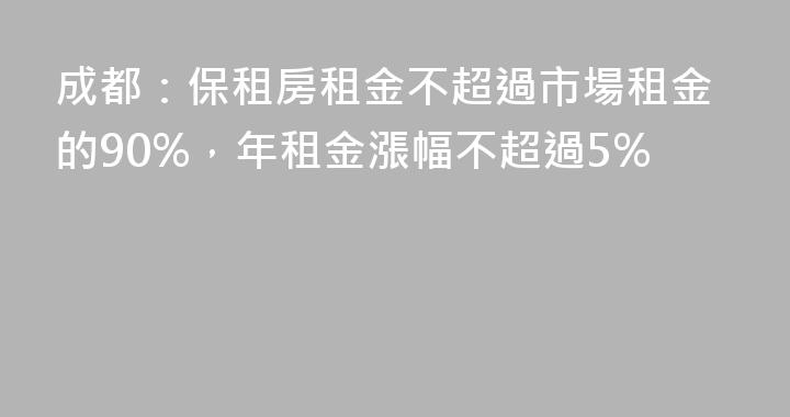 成都：保租房租金不超過市場租金的90%，年租金漲幅不超過5%
