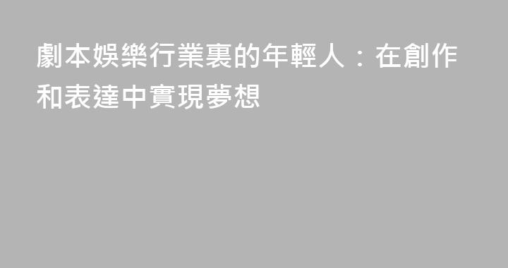 劇本娛樂行業裏的年輕人：在創作和表達中實現夢想