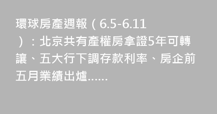環球房產週報（6.5-6.11）：北京共有產權房拿證5年可轉讓、五大行下調存款利率、房企前五月業績出爐……
