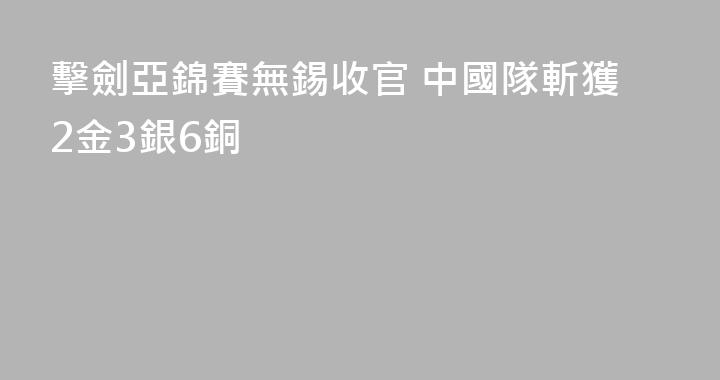 擊劍亞錦賽無錫收官 中國隊斬獲2金3銀6銅