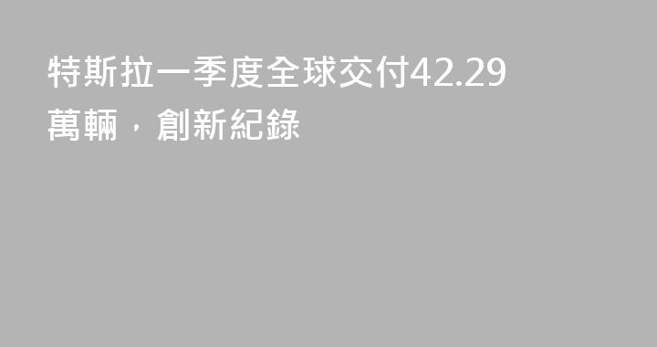 特斯拉一季度全球交付42.29萬輛，創新紀錄
