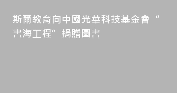 斯爾教育向中國光華科技基金會“書海工程”捐贈圖書