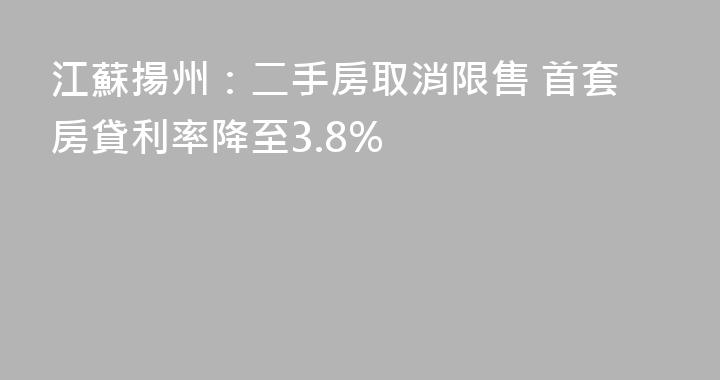 江蘇揚州：二手房取消限售 首套房貸利率降至3.8%