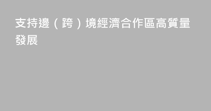 支持邊（跨）境經濟合作區高質量發展