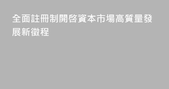 全面註冊制開啓資本市場高質量發展新徵程